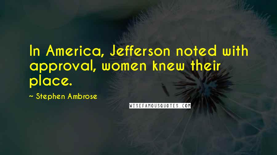 Stephen Ambrose Quotes: In America, Jefferson noted with approval, women knew their place.