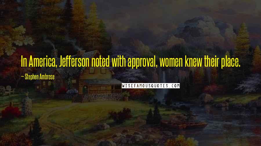 Stephen Ambrose Quotes: In America, Jefferson noted with approval, women knew their place.