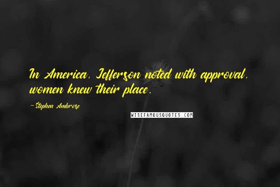 Stephen Ambrose Quotes: In America, Jefferson noted with approval, women knew their place.