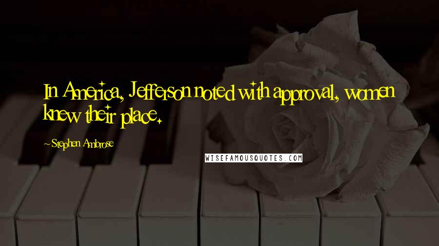 Stephen Ambrose Quotes: In America, Jefferson noted with approval, women knew their place.