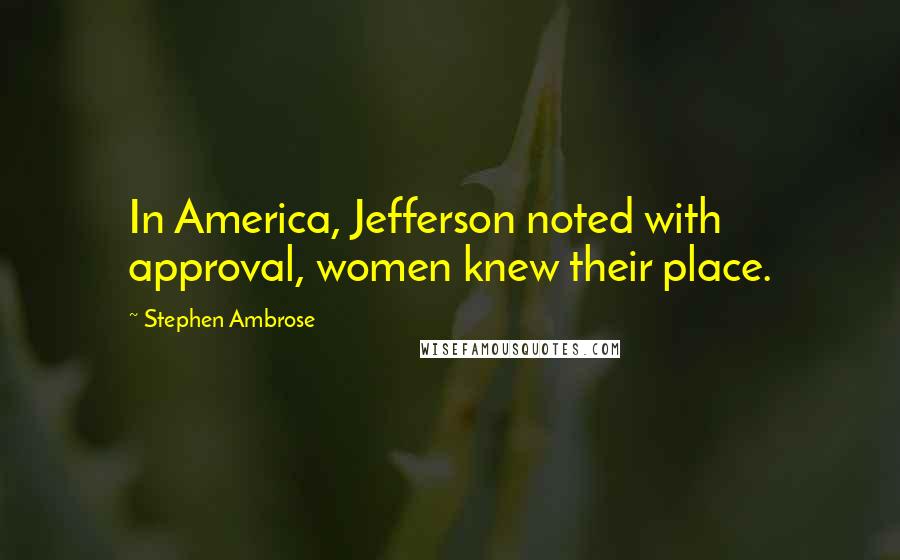 Stephen Ambrose Quotes: In America, Jefferson noted with approval, women knew their place.