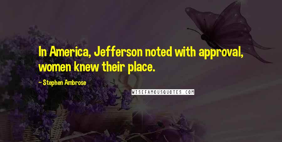 Stephen Ambrose Quotes: In America, Jefferson noted with approval, women knew their place.