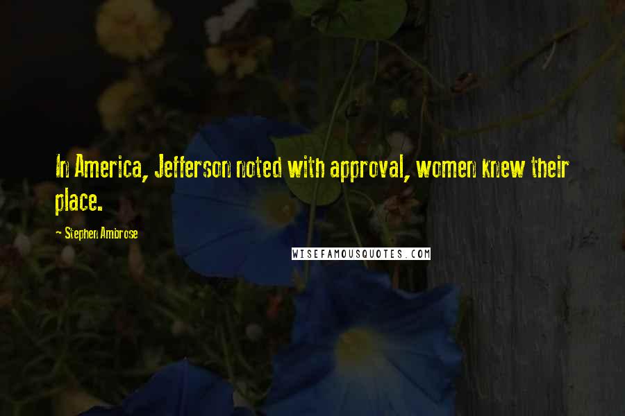 Stephen Ambrose Quotes: In America, Jefferson noted with approval, women knew their place.