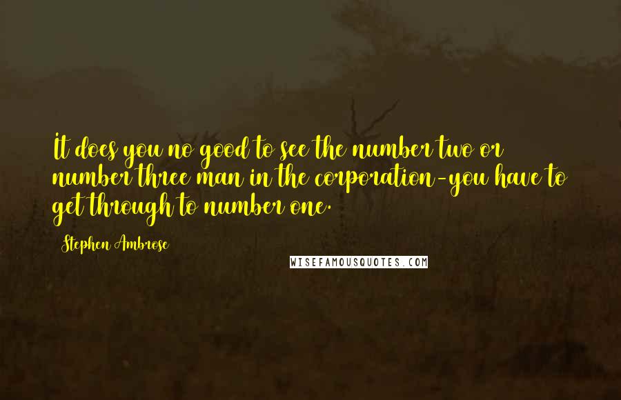 Stephen Ambrose Quotes: It does you no good to see the number two or number three man in the corporation-you have to get through to number one.