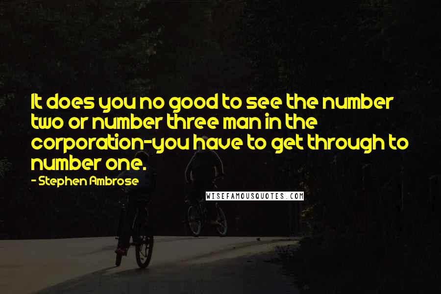 Stephen Ambrose Quotes: It does you no good to see the number two or number three man in the corporation-you have to get through to number one.