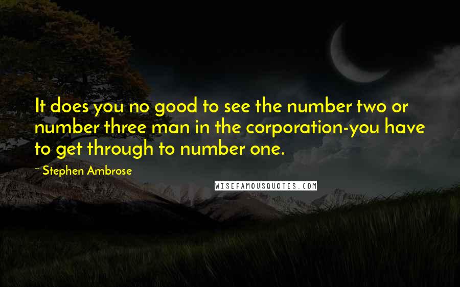 Stephen Ambrose Quotes: It does you no good to see the number two or number three man in the corporation-you have to get through to number one.