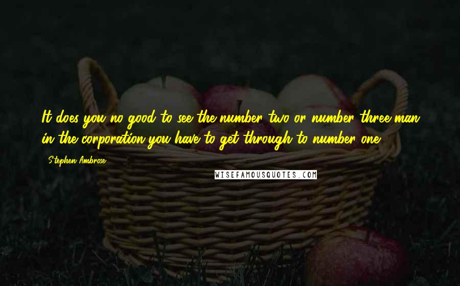 Stephen Ambrose Quotes: It does you no good to see the number two or number three man in the corporation-you have to get through to number one.