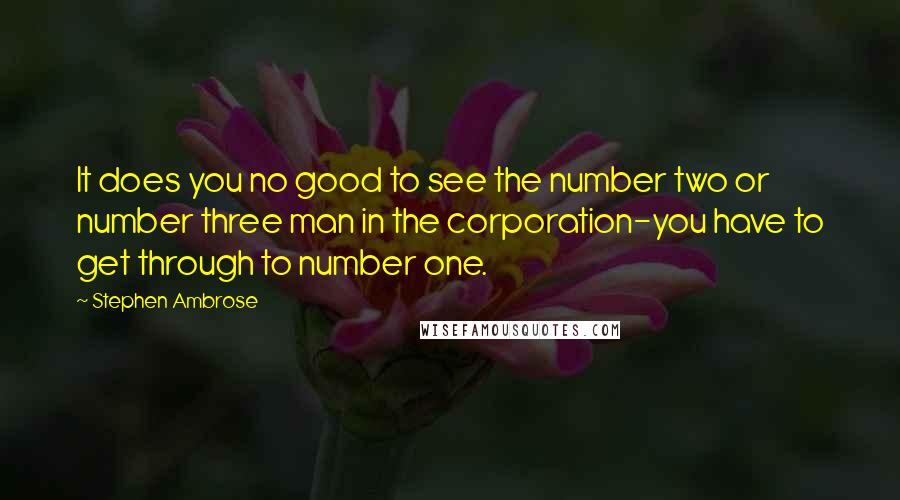 Stephen Ambrose Quotes: It does you no good to see the number two or number three man in the corporation-you have to get through to number one.