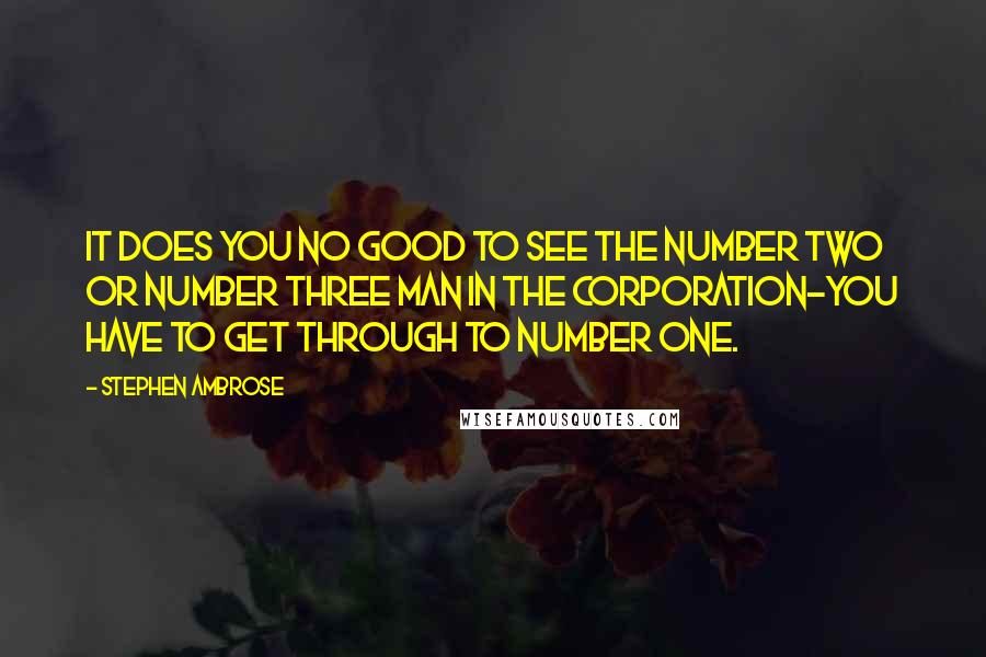 Stephen Ambrose Quotes: It does you no good to see the number two or number three man in the corporation-you have to get through to number one.