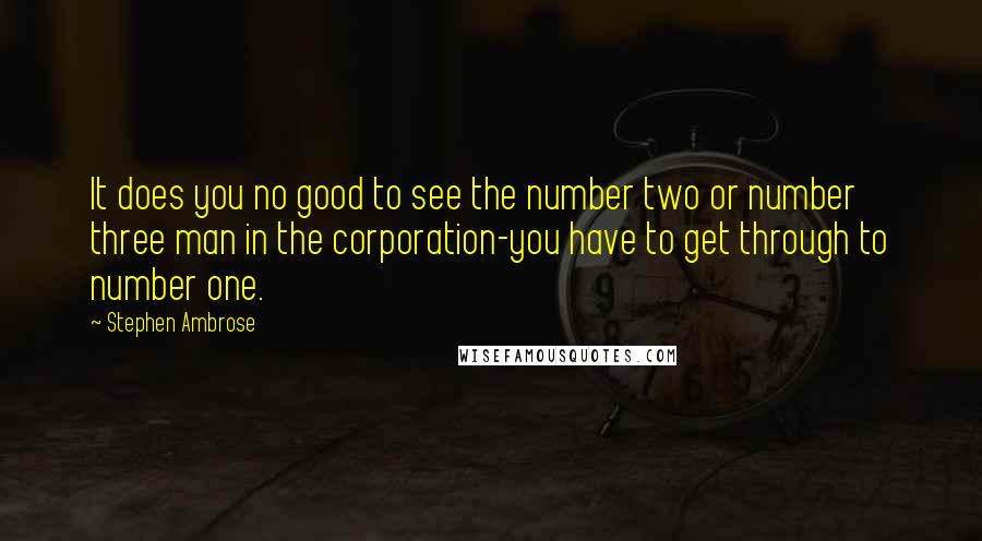 Stephen Ambrose Quotes: It does you no good to see the number two or number three man in the corporation-you have to get through to number one.