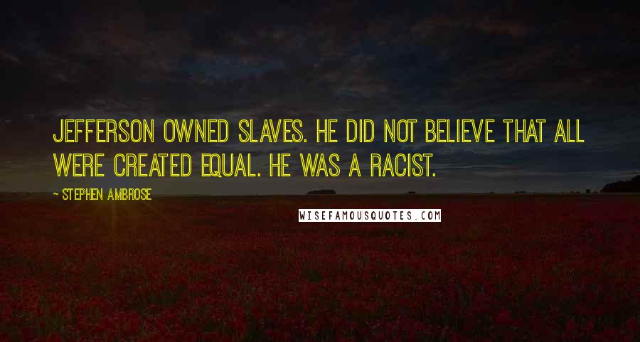 Stephen Ambrose Quotes: Jefferson owned slaves. He did not believe that all were created equal. He was a racist.