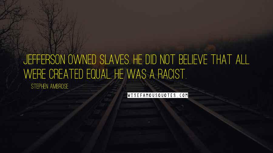 Stephen Ambrose Quotes: Jefferson owned slaves. He did not believe that all were created equal. He was a racist.