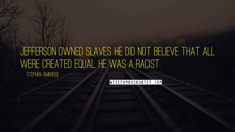Stephen Ambrose Quotes: Jefferson owned slaves. He did not believe that all were created equal. He was a racist.
