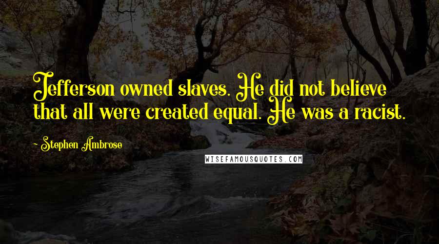 Stephen Ambrose Quotes: Jefferson owned slaves. He did not believe that all were created equal. He was a racist.