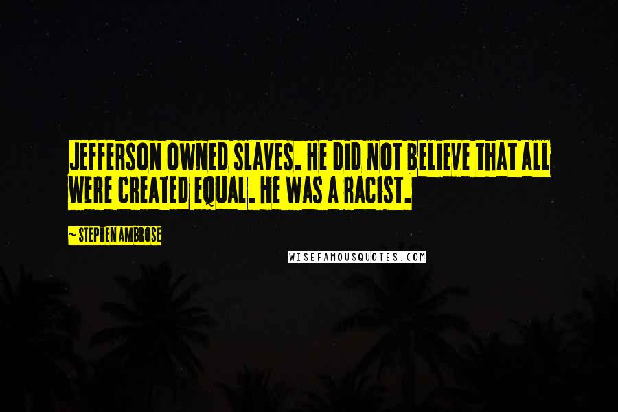 Stephen Ambrose Quotes: Jefferson owned slaves. He did not believe that all were created equal. He was a racist.