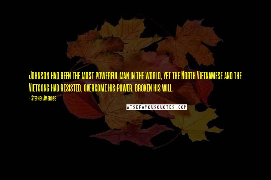 Stephen Ambrose Quotes: Johnson had been the most powerful man in the world, yet the North Vietnamese and the Vietcong had resisted, overcome his power, broken his will.