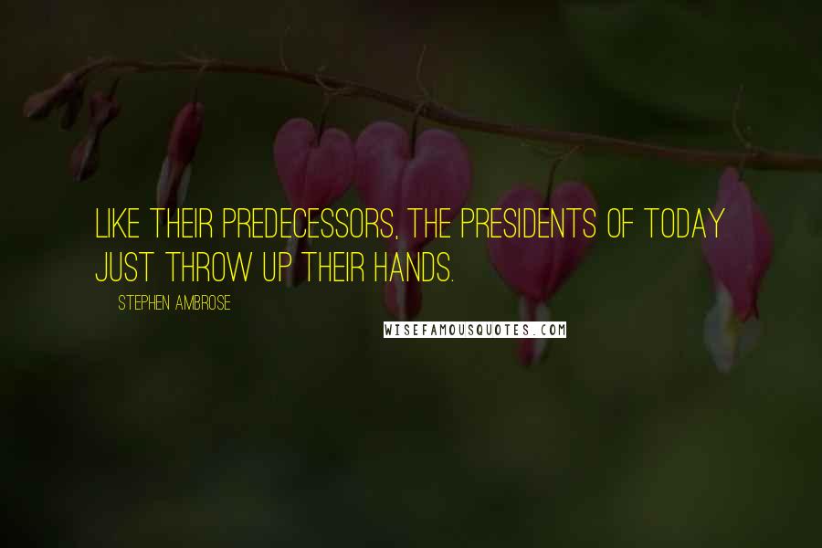 Stephen Ambrose Quotes: Like their predecessors, the Presidents of today just throw up their hands.