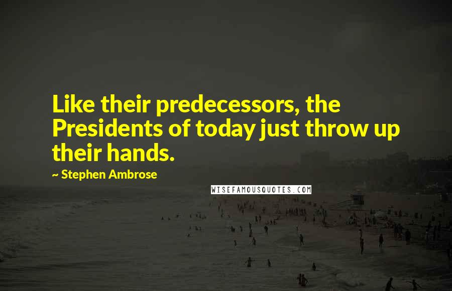 Stephen Ambrose Quotes: Like their predecessors, the Presidents of today just throw up their hands.