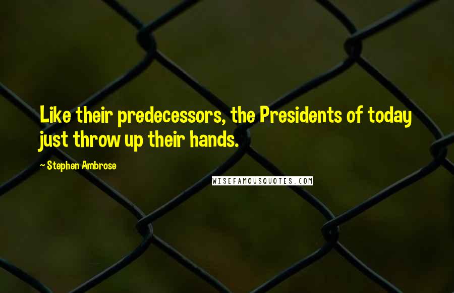 Stephen Ambrose Quotes: Like their predecessors, the Presidents of today just throw up their hands.