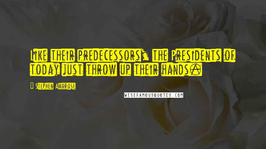 Stephen Ambrose Quotes: Like their predecessors, the Presidents of today just throw up their hands.