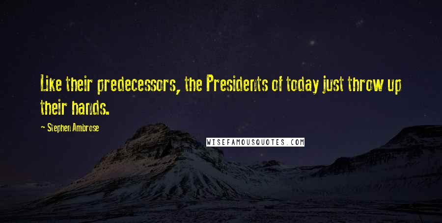 Stephen Ambrose Quotes: Like their predecessors, the Presidents of today just throw up their hands.