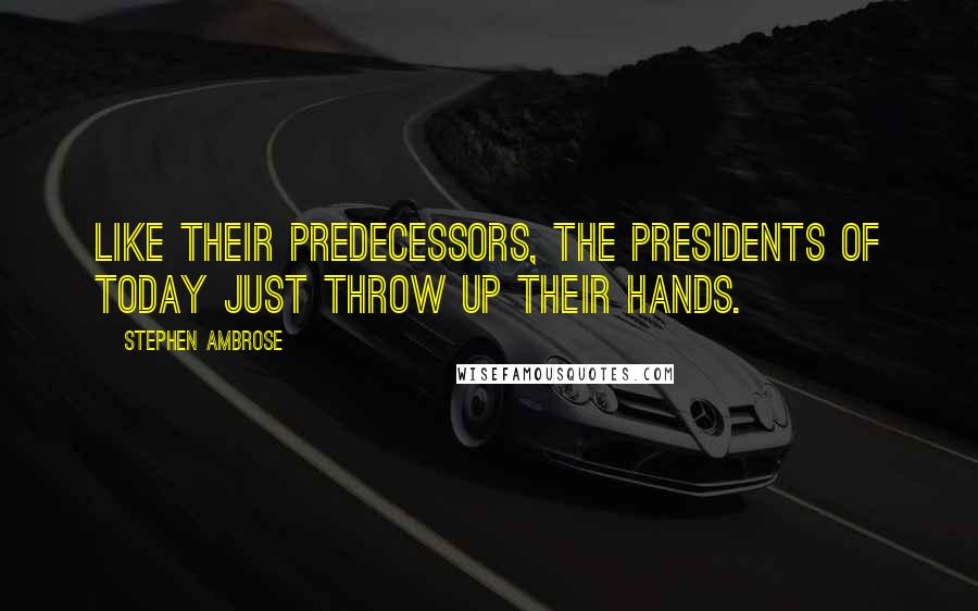 Stephen Ambrose Quotes: Like their predecessors, the Presidents of today just throw up their hands.