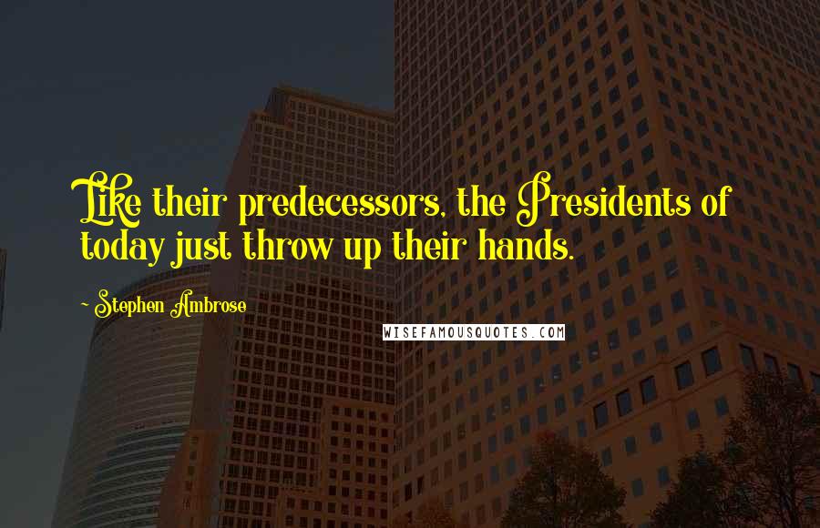 Stephen Ambrose Quotes: Like their predecessors, the Presidents of today just throw up their hands.