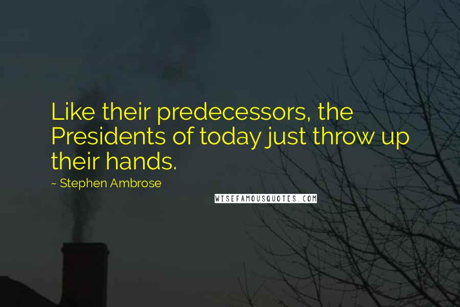 Stephen Ambrose Quotes: Like their predecessors, the Presidents of today just throw up their hands.