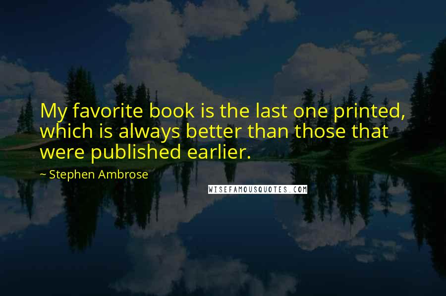 Stephen Ambrose Quotes: My favorite book is the last one printed, which is always better than those that were published earlier.