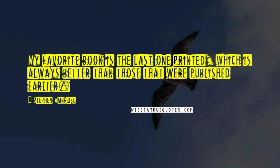 Stephen Ambrose Quotes: My favorite book is the last one printed, which is always better than those that were published earlier.
