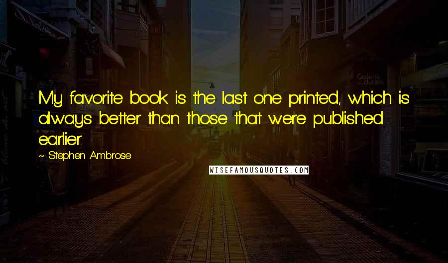 Stephen Ambrose Quotes: My favorite book is the last one printed, which is always better than those that were published earlier.