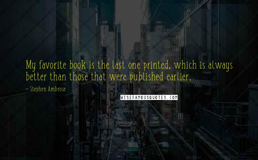 Stephen Ambrose Quotes: My favorite book is the last one printed, which is always better than those that were published earlier.
