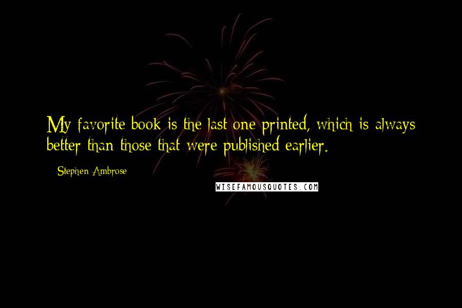 Stephen Ambrose Quotes: My favorite book is the last one printed, which is always better than those that were published earlier.