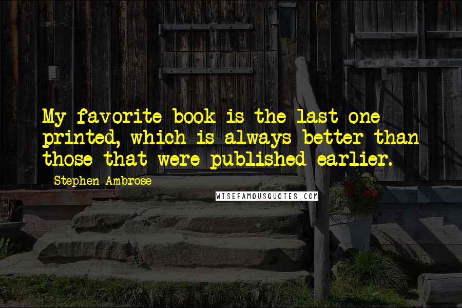 Stephen Ambrose Quotes: My favorite book is the last one printed, which is always better than those that were published earlier.