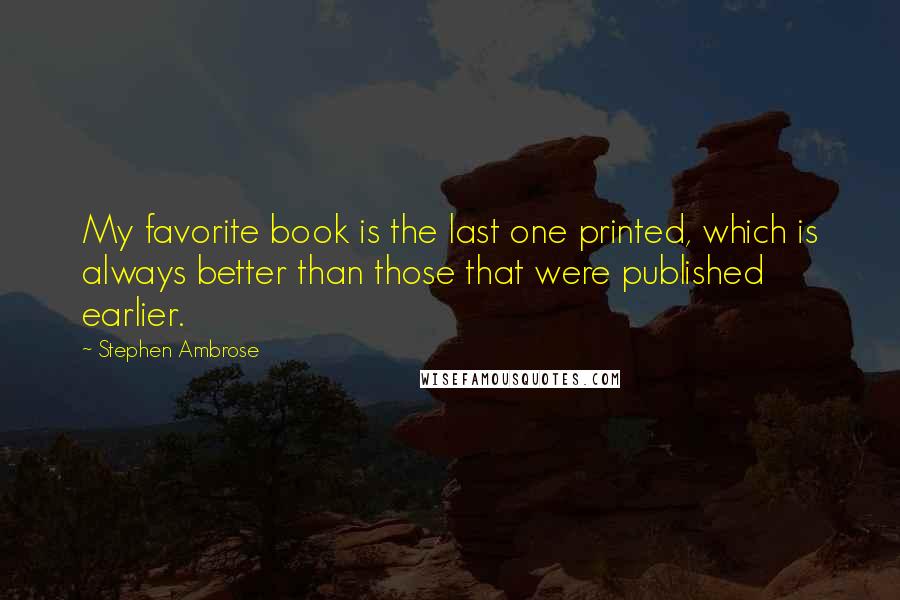 Stephen Ambrose Quotes: My favorite book is the last one printed, which is always better than those that were published earlier.