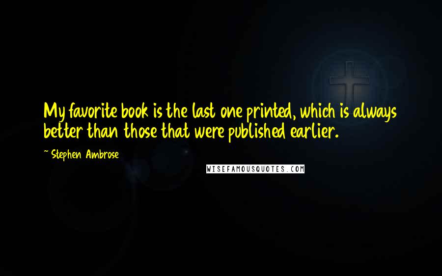 Stephen Ambrose Quotes: My favorite book is the last one printed, which is always better than those that were published earlier.