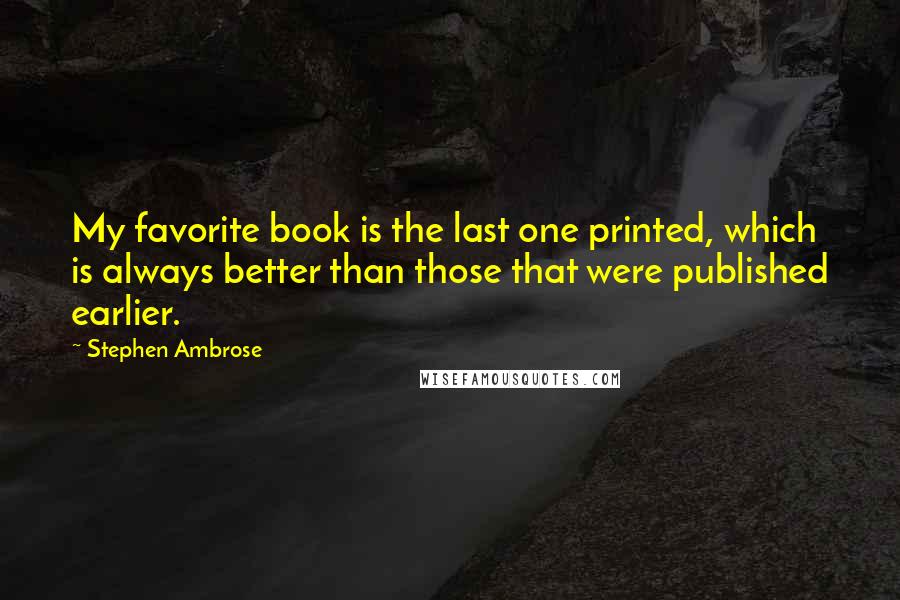 Stephen Ambrose Quotes: My favorite book is the last one printed, which is always better than those that were published earlier.