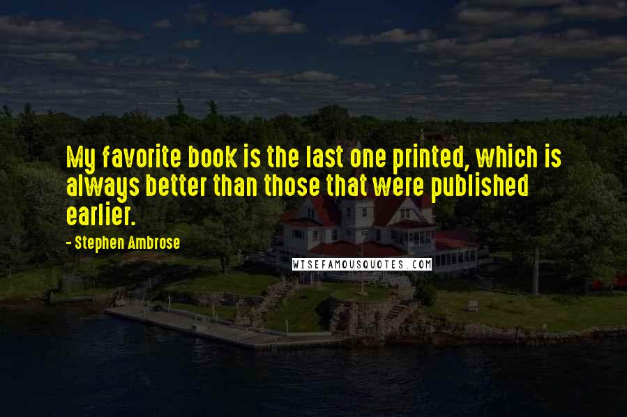 Stephen Ambrose Quotes: My favorite book is the last one printed, which is always better than those that were published earlier.