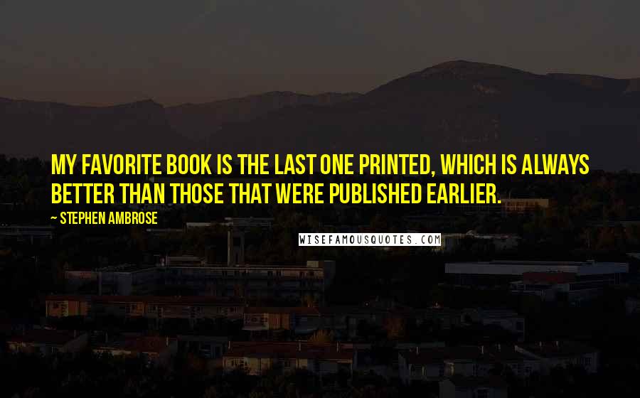 Stephen Ambrose Quotes: My favorite book is the last one printed, which is always better than those that were published earlier.