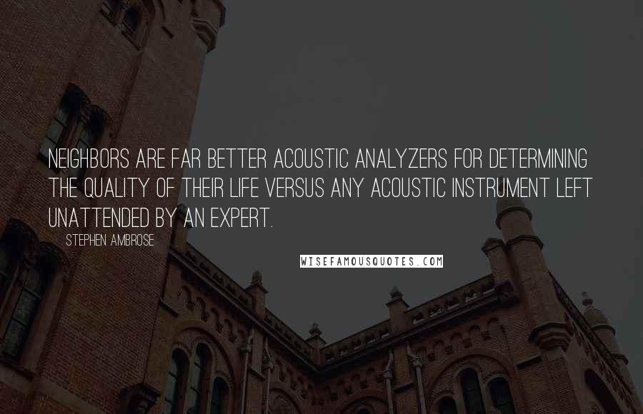 Stephen Ambrose Quotes: Neighbors are far better acoustic analyzers for determining the quality of their life versus any acoustic instrument left unattended by an expert.