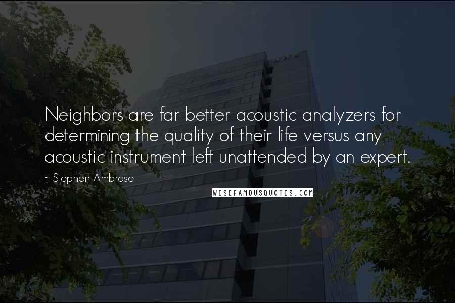 Stephen Ambrose Quotes: Neighbors are far better acoustic analyzers for determining the quality of their life versus any acoustic instrument left unattended by an expert.