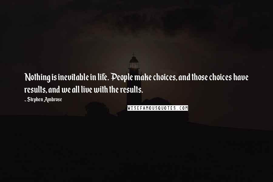 Stephen Ambrose Quotes: Nothing is inevitable in life. People make choices, and those choices have results, and we all live with the results.