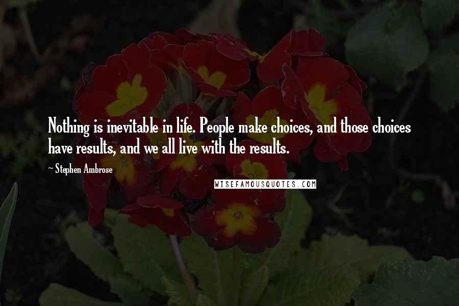 Stephen Ambrose Quotes: Nothing is inevitable in life. People make choices, and those choices have results, and we all live with the results.