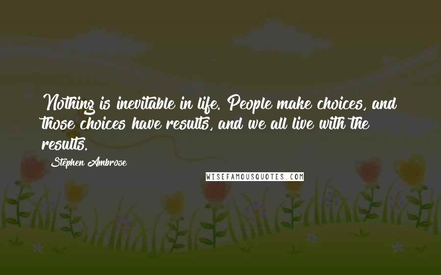 Stephen Ambrose Quotes: Nothing is inevitable in life. People make choices, and those choices have results, and we all live with the results.