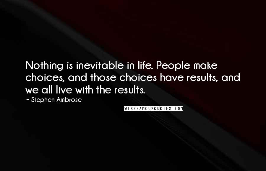 Stephen Ambrose Quotes: Nothing is inevitable in life. People make choices, and those choices have results, and we all live with the results.