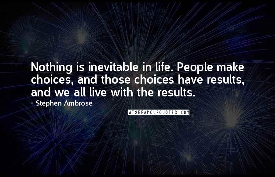 Stephen Ambrose Quotes: Nothing is inevitable in life. People make choices, and those choices have results, and we all live with the results.
