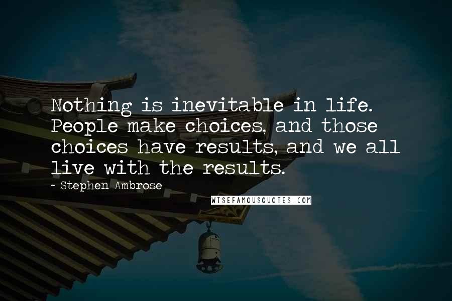 Stephen Ambrose Quotes: Nothing is inevitable in life. People make choices, and those choices have results, and we all live with the results.