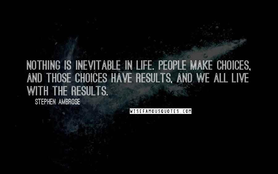 Stephen Ambrose Quotes: Nothing is inevitable in life. People make choices, and those choices have results, and we all live with the results.