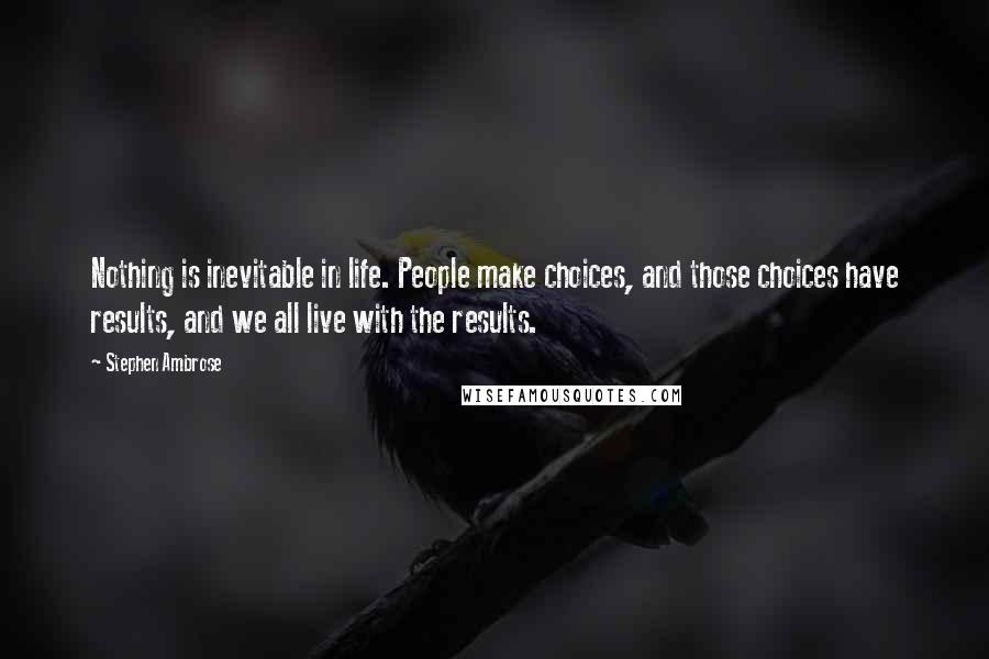 Stephen Ambrose Quotes: Nothing is inevitable in life. People make choices, and those choices have results, and we all live with the results.