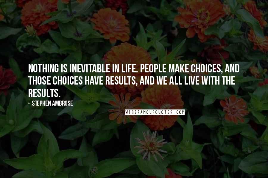 Stephen Ambrose Quotes: Nothing is inevitable in life. People make choices, and those choices have results, and we all live with the results.